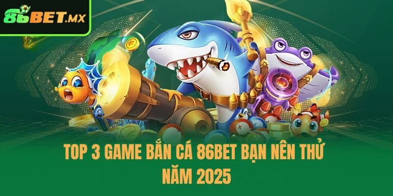 Top 3 game bắn cá 86bet bạn nên thử năm 2025