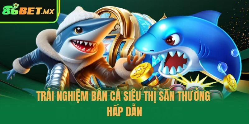 Trải nghiệm bắn cá siêu thị săn thưởng hấp dẫn